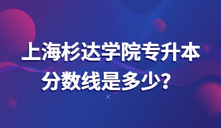 上海杉達學院專升本分數(shù)線是多少？