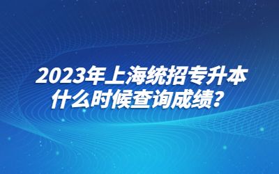 2023年上海統招專升本什么時候查詢成績